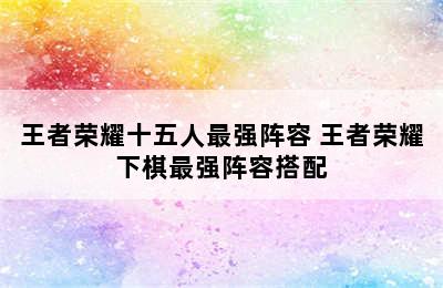 王者荣耀十五人最强阵容 王者荣耀下棋最强阵容搭配